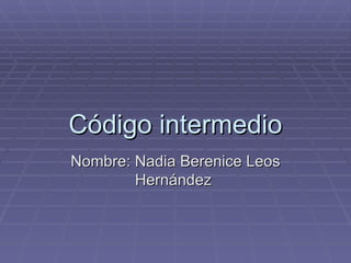 Código intermedio Nombre: Nadia Berenice Leos Hernández  