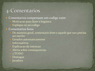  Comentarios compensam um codigo ruim
   Motivacao para fazer a bagunca
   Explique-se no codigo
 Comentarios bons
   De maneira geral, comentario bom e aquele que nao precisa
      ser escrito
     Gerados automaticamente
     Informativos
     Explicacao da intencao
     Alerta sobre consequencias
     //TODO
     Destaque
     Javadocs
 