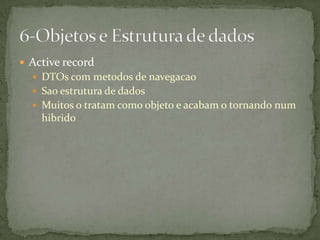  Active record
   DTOs com metodos de navegacao
   Sao estrutura de dados
   Muitos o tratam como objeto e acabam o tornando num
    hibrido
 