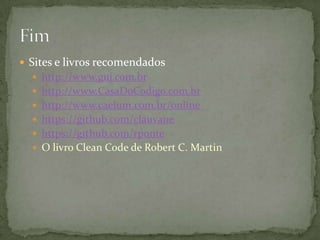  Sites e livros recomendados
   http://www.guj.com.br
   http://www.CasaDoCodigo.com.br
   http://www.caelum.com.br/online
   https://github.com/clauvane
   https://github.com/rponte
   O livro Clean Code de Robert C. Martin
 