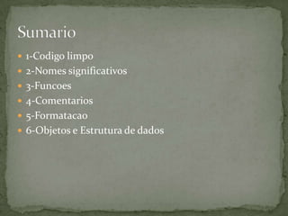  1-Codigo limpo
 2-Nomes significativos
 3-Funcoes
 4-Comentarios
 5-Formatacao
 6-Objetos e Estrutura de dados
 