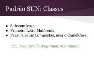 Padrão SUN: Classes
● Substantivos;
● Primeira Letra Maiúscula;
● Para Palavras Compostas, usar o CamelCase;
Ex:. Dog, ServicoPagamentoCompleto ...

 