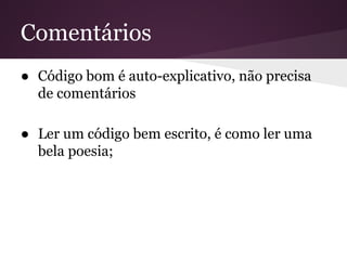 Comentários
● Código bom é auto-explicativo, não precisa
de comentários
● Ler um código bem escrito, é como ler uma
bela poesia;

 