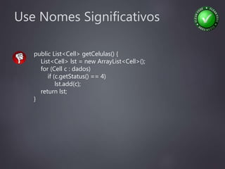Use Nomes Significativos
public List<Cell> getCelulas() {
List<Cell> lst = new ArrayList<Cell>();
for (Cell c : dados)
if (c.getStatus() == 4)
lst.add(c);
return lst;
}
 