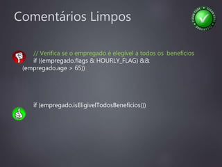 Comentários Limpos
// Verifica se o empregado é elegível a todos os benefícios
if ((empregado.flags & HOURLY_FLAG) &&
(empregado.age > 65))
if (empregado.isEligivelTodosBeneficios())
 