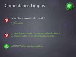 Comentários Limpos
while ((line = in.readLine()) != null) {
...
} //fim while
// InputStream results = formatter.getResultStream();
// Reader reader = new StreamReader(results);
//TODO Validar o código recebido
 