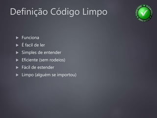 Definição Código Limpo
 Funciona
 É facil de ler
 Simples de entender
 Eficiente (sem rodeios)
 Fácil de estender
 Limpo (alguém se importou)
 