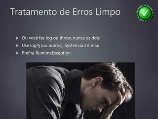 Tratamento de Erros Limpo
 Ou você faz log ou throw, nunca os dois
 Use log4j (ou outros), System.out é mau
 Prefira RuntimeException
 