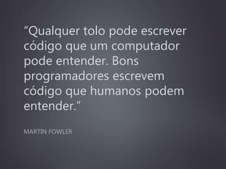 “Qualquer tolo pode escrever
código que um computador
pode entender. Bons
programadores escrevem
código que humanos podem
entender.”
MARTIN FOWLER
 
