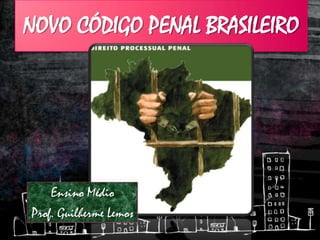 NOVO CÓDIGO PENAL BRASILEIRO
Ensino Médio
Prof. Guilherme Lemos
 