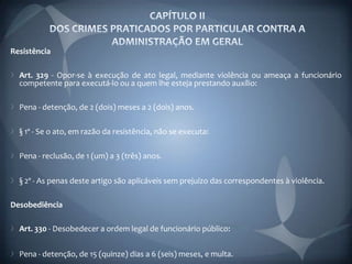 Resistência

  Art. 329 - Opor-se à execução de ato legal, mediante violência ou ameaça a funcionário
  competente para executá-lo ou a quem lhe esteja prestando auxílio:

  Pena - detenção, de 2 (dois) meses a 2 (dois) anos.

  § 1º - Se o ato, em razão da resistência, não se executa:

  Pena - reclusão, de 1 (um) a 3 (três) anos.

  § 2º - As penas deste artigo são aplicáveis sem prejuízo das correspondentes à violência.

Desobediência

  Art. 330 - Desobedecer a ordem legal de funcionário público:


  Pena - detenção, de 15 (quinze) dias a 6 (seis) meses, e multa.
 