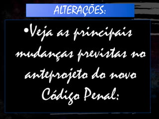 ALTERAÇÕES:
•Veja as principais
mudanças previstas no
anteprojeto do novo
Código Penal:
 
