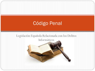 Legislación Española Relacionada con los Delitos
Informáticos
Código Penal
 