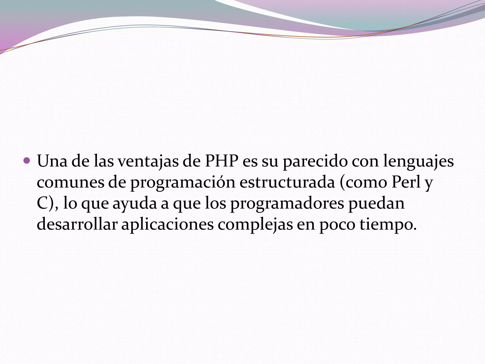  Una de las ventajas de PHP es su parecido con lenguajes
 comunes de programación estructurada (como Perl y
 C), lo que ayuda a que los programadores puedan
 desarrollar aplicaciones complejas en poco tiempo.
 