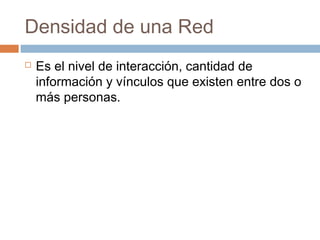 Densidad de una Red
   Es el nivel de interacción, cantidad de
    información y vínculos que existen entre dos o
    más personas.
 
