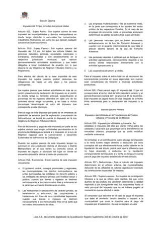 Sección Décima
                                                                   c)   Las empresas multinacionales y las de economía mixta,
     Impuesto del 1.5 por mil sobre los activos totales                 en la parte que corresponda a los aportes del sector
                                                                        público de los respectivos Estados. En el caso de las
Artículo 552.- Sujeto Activo.- Son sujetos activos de este              empresas de economía mixta, el porcentaje accionario
impuesto las municipalidades y distritos metropolitanos en              determinará las partes del activo total sujeto al tributo;
donde tenga domicilio o sucursales los comerciantes,
industriales, financieros, así como los que ejerzan cualquier      d)   Las personas naturales que se hallen amparadas
actividad de orden económico.                                           exclusivamente en la Ley de Fomento Artesanal y
                                                                        cuenten con el acuerdo interministerial de que trata el
Artículo 553.- Sujeto Pasivo.- Son sujetos pasivos del                  artículo décimo tercero de la Ley de Fomento
impuesto del 1.5 por mil sobre los activos totales, las                 Artesanal;
personas naturales, jurídicas, sociedades nacionales o
extranjeras, domiciliadas o con establecimiento en la              e)   Las personas naturales o jurídicas que se dediquen a la
respectiva    jurisdicción   municipal,   que      ejerzan              actividad agropecuaria, exclusivamente respecto a los
permanentemente actividades económicas y que estén                      activos totales relacionados directamente con la
obligados a llevar contabilidad, de acuerdo con lo que                  actividad agropecuaria; y,
dispone la Ley Orgánica de Régimen Tributario Interno y su
Reglamento.                                                        0    Las cooperativas de ahorro y crédito.

Para efectos del cálculo de la base imponible de este              Para el impuesto sobre el activo total no se reconocen las
impuesto los sujetos pasivos podrán deducirse las                  exoneraciones previstas en leyes especiales, aún cuando
obligaciones de hasta un año plazo y los pasivos                   sean consideradas de fomento a diversas actividades
contingentes.                                                      productivas.

Los sujetos pasivos que realicen actividades en más de un          Artículo 555.- Plazo para el pago.- El impuesto del 1.5 por mil
cantón presentarán la declaración del impuesto en el cantón        corresponderá al activo total del año calendario anterior y el
en donde tenga su domicilio principal, especificando el            período financiero correrá del 1 de enero al 31 de diciembre.
porcentaje de los ingresos obtenidos en cada uno de los            Este impuesto se pagará hasta 30 días después de la fecha
cantones donde tenga sucursales, y en base a dichos                límite establecida para la declaración del impuesto a la
porcentajes determinarán el valor del impuesto que                 renta.
corresponde a cada Municipio.
                                                                                     Sección Décimo Primera
Para el pago de este impuesto por parte de las empresas de
prestación de servicios para la exploración y explotación de       Impuesto a las Utilidades en la Transferencia de Predios
hidrocarburos, se tendrá en cuenta lo dispuesto en la Ley                     Urbanos y Plusvalía de los Mismos
Orgánica de Régimen Tributario Interno.
                                                                   Artículo 556.- Impuesto por utilidades y plusvalía.- Se
Para la declaración y pago de este impuesto por parte de los       establece el impuesto del diez por ciento (10%) sobre las
sujetos pasivos que tengan actividades permanentes en la           utilidades y plusvalía que provengan de la transferencia de
provincia de Galápagos se estará a lo dispuesto en la Ley de       inmuebles urbanos, porcentaje que se podrá modificar
Régimen Especial para la Conservación y Desarrollo                 mediante ordenanza.
Sustentable de la Provincia de Galápagos.
                                                                   Sin embargo, si un contribuyente sujeto al pago del impuesto
Cuando los sujetos pasivos de este impuesto tengan su              a la renta tuviere mayor derecho a deducción por esos
actividad en una jurisdicción distinta al Municipio o Distrito     conceptos del que efectivamente haya podido obtener en la
Metropolitano en el que tienen su domicilio social, el             liquidación de ese tributo, podrá pedir que la diferencia que
impuesto se pagará al Municipio del lugar en donde se              no haya alcanzado a deducirse en la liquidación
encuentre ubicada la fábrica o planta de producción.               correspondiente del impuesto a la renta, se tenga en cuenta
                                                                   para el pago del impuesto establecido en este artículo.
Artículo 554.- Exenciones.- Están exentos de este impuesto
únicamente:                                                        Artículo 557.- Deducciones.- Para el cálculo del impuesto
                                                                   determinado en el artículo anterior, las municipalidades
a)   El gobierno central, consejos provinciales y regionales,      deducirán de las utilidades los valores pagados por concepto
     las municipalidades, los distritos metropolitanos, las        de contribuciones especiales de mejoras.
     juntas parroquiales, las entidades de derecho público y
     las entidades de derecho privado con finalidad social o       Artículo 558.- Sujetos pasivos.- Son sujetos de la obligación
     pública, cuando sus bienes o ingresos se destinen             tributaria a la que se refiere este capítulo, los que como
     exclusivamente a los mencionados fines y solamente en         dueños de los predios, los vendieren obteniendo la utilidad
     la parte que se invierta directamente en ellos;               imponible y por consiguiente real, los adquirentes hasta el
                                                                   valor principal del impuesto que no se hubiere pagado al
b)   Las instituciones o asociaciones de carácter privado, de      momento en que se efectuó la venta.
     beneficencia o educación, las corporaciones y
     fundaciones sin fines de lucro constituidas legalmente,       El comprador que estuviere en el caso de pagar el itnpuesto
     cuando sus bienes o ingresos se destinen                      que debe el vendedor, tendrá derecho a requerir a la
     exclusivamente a los mencionados fines en la parte que        municipalidad que inicie la coactiva para el pago del
     se invierta directamente en ellos;                            impuesto por él satisfecho y le sea reintegrado el valor




                Lexis S.A.: Documento digitalizado de la publicación Registro Suplemento 303 de Octubre de 2010
 