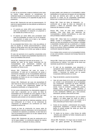 El costo de los pavimentos rurales-se distribuirá entre todos      de agua potable, será cobrada por la municipalidad o distrito
los predios rurales aplicando un procedimiento de                  metropolitano en la parte que se requiera una vez deducidas
solidaridad basado en la exoneración de predios cuya área          las tasas por servicios para cubrir su costo total en
sea menor a una hectárea y en la capacidad de pago de sus          proporción al avalúo de las propiedades beneficiadas,
propietarios.                                                      siempre que no exista otra forma de financiamiento.

Artículo 580.- Distribución del costo de repavimentación.- El       Artículo 585.- Costo por obras de desecación.- La
costo de la repavimentación de vías públicas se distribuirá de      contribución por el pago de obras por desecación de
la siguiente manera:                                                pantanos y relleno de quebradas estará sujeta a la
                                                                    ordenanza del respectivo concejo.
a)   El cuarenta por ciento (40%) será prorrateado entre
     todas las propiedades sin excepción, en proporción a           Artículo 586.- Costo de otras obras municipales o
     las medidas de su frente a la vía; y,                          distritales.- Para otras obras que determinen las
                                                                    municipalidades y distritos metropolitanos, su costo total
b)   El sesenta por ciento (60%) será prorrateado entre             será prorrateado mediante ordenanza.
     todas las propiedades con frente a la vía sin excepción.
     en proporción al avalúo de la tierra y las mejoras             Artículo 587.- Obras fuera de la jurisdicción municipal o
     adheridas en forma permanente.                                 distrital.- Cuando la municipalidad o distrito metropolitano
                                                                    ejecute una obra que beneficie en forma directa e indudable
Si una propiedad diere frente a dos o más vías públicas, el         a propiedades ubicadas fuera de su jurisdicción y si mediare
área de aquella se dividirá proporcionalmente a dichos              un convenio con el gobierno autónomo descentralizado
frentes en tantas partes como vías, para repartir entre ellas el    donde se encuentran dichas propiedades, podrá aplicarse la
costo de los afirmados, en la forma que señala el artículo          contribución especial de mejoras.
precedente.
                                                                    Si no mediare dicho convenio con la municipalidad limítrofe,
El costo del pavimento de la superficie comprendida entre           el caso será sometido a resolución del Consejo Nacional de
las bocacalles, se cargará a las propiedades esquineras en la       Competencias.
forma que establece este artículo.

Artículo 581.- Distribución del costo de las aceras.- La            Artículo 588.- Costos que se pueden reembolsar a través de
totalidad del costo de las aceras construidas por las               contribuciones por mejoras.- Los costos de las obras cuyo
municipalidades      será    reembolsado      mediante   esta       reembolso se permite son los siguientes:
contribución por los respectivos propietarios de los
inmuebles con frente a la vía.                                      a)    El valor de las propiedades cuya adquisición o
                                                                          expropiación fueren necesarias para la ejecución de las
Artículo 582.- Distribución del costo de cercas o                         obras, deduciendo el precio en que se estimen los
cerramientos.- El costo por la construcción de cercas o                   predios o fracciones de predios que no queden
cerramientos realizados por las municipalidades deberá ser                incorporados definitivamente a la misma;
cobrado, en su totalidad, a los dueños de las respectivas
propiedades con frente a la vía, con el recargo señalado en         b)    Pago de demolición y acarreo de escombros;
la respectiva ordenanza.
                                                                    c)    Valor del costo directo de la obra, sea ésta ejecutada
 Artículo 583.- Distribución del costo del alcantarillado.-El             por contrato o por administración de la municipalidad,
 valor total de las obras de alcantarillado que se construyan             que comprenderá: movimiento de tierras, afirmados,
 en un municipio, será íntegramente pagado por los                        pavimentación, andenes, bordillos, pavimento de
 propietarios beneficiados, en la siguiente forma:                        aceras, muros de contención y separación, puentes,
                                                                          túneles, obras de arte, equipos mecánicos o
 En las nuevas urbanizaciones, los urbanizadores pagarán el               electromecánicos necesarios para el funcionamiento de
 costo total o ejecutarán, por su cuenta, las obras de                    la obra, canalización, teléfonos, gas y otros servicios,
 alcantarillado que se necesiten así como pagarán el valor o              arborización, jardines y otras obras de ornato;
 construirán por su cuenta los subcolectores que sean
 necesarios para conectar con los colectores existentes.            d)    Valor de todas las indemnizaciones que se hubieran
                                                                          pagado o se deban pagar por razón de daños y
 Para pagar el costo total de los colectores existentes o de los          perjuicios que se pudieren causar con ocasión de la
 que construyeren en el futuro, en las ordenanzas de                      obra, producidos por fuerza mayor o caso fortuito;
 urbanización se establecerá una contribución por metro
 cuadrado de terreno útil.                                          e)    Costos de los estudios y administración del proyecto,
                                                                          programación, fiscalización y dirección técnica. Estos
 Cuando se trate de construcción de nuevas redes de                       gastos no podrán exceder del veinte por ciento del
 alcantarillado en sectores urbanizados o de la reconstrucción            costo total de la obra; y,
 y ampliación de colectores ya existentes, el valor total de la
 obra se prorrateará de acuerdo con el valor catastral de las        f)   El interés de los bonos u otras formas de crédito
 propiedades beneficiadas.                                                utilizados para adelantar los fondos necesarios para la
                                                                          ejecución de la obra.
 Artículo 584.- Distribución del costo de construcción de la
 red de agua potable.- La contribución especial de mejoras           Artículo 589.- Prohibición.- En ningún caso se incluirán en el
 por construcción y ampliación de obras y sistemas                   costo, los gastos generales de administración,




                 Lexis S.A.: Documento digitalizado de la publicación Registro Suplemento 303 de Octubre de 2010
 