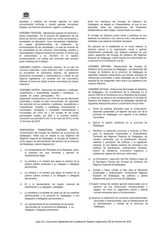 actualizar y codificar las normas vigentes en cada                  Entre los miembros del Consejo de Gobierno de
circunscripción territorial y crearán gacetas normativas            Galápagos, se elegirá un Vicepresidente, al cual le son
oficiales, con fines de información, registro y codificación.       aplicables todas las disposiciones del Presidente
                                                                    establecidas en este Código, cuando hiciere sus veces.
VIGÉSIMO TERCERA.- Adjudicación gratuita de territorios y
tierras ancestrales.- En el proceso de legalización de los           El Consejo de Gobierno podrá invitar a participar en sus
títulos de dominio colectivo sobre sus tierras comunitarias y        sesiones con derecho a voz, pero sin voto, a las personas o
ancestrales se adjuntarán, como documentos habilitantes,             entidades cuya asesoría considere necesaria.
los mapas georeferenciados de linderación, los
nombramientos de las autoridades y el acta de acuerdo de             Sin perjuicio de lo establecido en el inciso anterior, la
las autoridades de las comunas, comunidades, pueblos y               persona natural o la organización social o gremial
nacionalidades indígenas titulares de dominio, la misma que          debidamente constituida, que deseare participar en una
se protocolizará y se inscribirá en el registro                      sesión específica del Consejo de Gobierno del Régimen
correspondiente. Los costos que demande este proceso                 Especial de Galápagos, podrá hacerlo de conformidad con
serán cubiertos por el Estado.                                       lo previsto en la Constitución y la ley.

VIGÉSIMO CUARTA.- Comunas urbanas.- En el caso de                    VIGÉSIMO SÉPTIMA.- Resoluciones del Consejo de
comunas existentes, cuyos territorios, total o parcialmente          Gobierno de la provincia de Galápagos.- Las decisiones del
se encuentren en perímetros urbanos, los gobiernos                   Consejo de Gobierno de la provincia de Galápagos se
autónomos municipales o metropolitanos, a través de sus              expedirán mediante resoluciones que tendrán jerarquía de
órganos legislativos, en consulta con los comuneros,                 ordenanzas provinciales y serán adoptadas por la mayoría
definirán la forma de utilizar la tierra comunitaria y/o bienes      absoluta de sus integrantes, salvo que la Ley establezca una
colectivos.                                                          mayoría diferente.

VIGÉSIMO QUINTA.- Elecciones de prefectos o prefectas,               VIGÉSIMO OCTAVA.- Atribuciones del Consejo de Gobierno
viceprefectos o viceprefectas, alcaldes o alcaldesas        y        de Galápagos.- En cumplimiento de lo dispuesto en el
vocales de juntas parroquiales.- Por                                 artículo 258 de la Constitución de la República del Ecuador;
disposición constitucional y con el fin de que las elecciones        y, hasta que se expida la ley correspondiente, el Consejo de
nacionales y locales no sean concurrentes, los siguientes            Gobierno del Régimen Especial de Galápagos ejercerá las
dos períodos de los prefectos o prefectas: viceprefectos o           siguientes atribuciones para el cumplimiento de sus fines:
viceprefectas. alcaldes o alcaldesas metropolitanas y
                                                                     a)   Dictar las políticas generales para la conservación,
municipales, concejales o concejalas metropolitanas y
                                                                          desarrollo sustentable y el régimen del buen vivir de la
municipales; así como los y las vocales de las juntas
                                                                          provincia de Galápagos, con sujeción a las políticas
parroquiales rurales; por ésta y la próxima ocasión,
concluirán sus períodos el día 14 de mayo de 2014 y el día                nacionales;
14 de mayo de 2019.
                                                                     b)   Ejercer la gestión ambiental en la provincia de
                                                                          Galápagos;
DISPOSICIÓN      TRANSITORIA        VIGÉSIMO       SEXTA.-           c)   Planificar el desarrollo provincial y formular el Plan
Conformación del Consejo de Gobierno de la provincia de                   para el Desarrollo Sustentable y Ordenamiento
Galápagos.- Hasta que se expida la Ley Orgánica del                       Territorial del Régimen Especial de Galápagos, de
Régimen Especial de Galápagos, el Consejo de Gobierno,                    manera coordinada con la planificación nacional,
como órgano de administración del territorio de la provincia              cantonal y parroquial, las políticas y la legislación
de Galápagos, estará integrado por:                                       nacional, el cual deberá contener los principios y las
                                                                          políticas de planificación, ordenamiento territorial,
a)   Un representante del Presidente de la República, quien               control de residencia, movimiento migratorio y
     lo presidirá con voto dirimente y ejercerá su                        poblacional, ingreso de vehículos, entre otros;
     representación legal.
                                                                     d)   La formulación y ejecución del Plan estará a cargo de
b)   La ministra o el ministro que ejerce la rectoría de la               la Secretaría Técnica del Consejo de Gobierno del
     política pública ambiental o su delegado o delegada                  Régimen Especial de Galápagos;
     permanente;
                                                                     e)   Cumplir y hacer cumplir el Plan para el Desarrollo
c)   La ministra o el ministro que ejerce la rectoría de la               Sustentable y Ordenamiento Territorial-del Régimen
     política pública turística o su delegado o delegada                  Especial de Galápagos, las políticas y planes
     permanente;                                                          establecidos para la provincia de Galápagos;

d)   El o la representante del órgano nacional de                     0 Expedir normas de carácter general relacionadas con el
     planificación o su delegado o delegada;                              ejercicio de sus atribuciones constitucionales y
                                                                          legales, así como su reglamento interno y demás
e)   La alcaldesa o el alcalde de cada uno de los cantones                normas necesarias para su funcionamiento;
     pertenecientes a la provincia de Galápagos, o sus
     delegados o delegadas permanentes; y,                            g) Autorizar la celebración de convenios interinstitucionales,
                                                                           nacionales e internacionales, para el fortalecimiento de
 f) . Un representante de los presidentes de las juntas                    la administración y manejo de la provincia de
      parroquiales de la provincia de Galápagos, o su                      Galápagos;
      delegado o delegada permanente.




                 Lexis S.A.: Documento digitalizado de la publicación Registro Suplemento 303 de Octubre de 2010
 