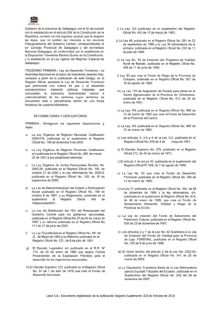 Gobierno de la provincia de Galápagos con el fin de cumplir          i) La Ley 122 publicada en el suplemento del Registro
con lo establecido en el artículo 258 de la Constitución de la            Oficial No. 453 de 17 de marzo de 1983;
República, contará con los ingresos propios que le asignen
las leyes, que no podrán ser menores a los recursos                 j) La Ley 46, publicada en el Registro Oficial No. 281 de 22
Presupuestarios del Gobierno Central, correspondientes al                 de septiembre de 1989 y la Ley 36 reformatoria de la
ex- Consejo Provincial de Galápagos y del ex-lnstituto                    primera, publicada en el Registro Oficial No. 232 de 13
Nacional Galápagos, de conformidad con lo establecido en                  de julio de 1999;
la Disposición Transitoria Décimo Quinta de la Constitución,
y lo establecido en la Ley vigente del Régimen Especial de           k) La Ley No. 75 de Creación del Programa de Vialidad
Galápagos.                                                               Rural de Manabí, publicada en el Registro Oficial No.
                                                                         455 de 11 de junio de 1990;
TRIGÉSIMO PRIMERA.- Ley de Desarrollo Fronterizo.- La
Asamblea Nacional en el plazo de trescientos sesenta días,           I) Ley 93 que crea el Fondo de Riego de la Provincia de
contados a partir de la publicación de este Código, en el                 Cotopaxi, publicada en el Registro Oficial No. 501 de
Registro Oficial, aprobará la Ley de Desarrollo Fronterizo                16 de agosto de 1990;
que promoverá una cultura de paz y el desarrollo
socioeconómico mediante políticas         integrales  que            m) La Ley 115 de Asignación de Fondos para obras en el
precautelen la soberanía, biodiversidad natural e                        Sector Agropecuario de la Provincia de Chimborazo,
¡nterculturalidad de los cantones cuyos territorios se                   publicada en el Registro Oficial No. 612 de 28 de
encuentren total o parcialmente dentro de una franja                     enero de 1991;
fronteriza de cuarenta kilómetros.
                                                                     n) La Ley 146 publicada en el Registro Oficial No. 899 de
                                                                         23 de marzo de 1992 que crea el Fondo de Desarrollo
       REFORMATORIAS Y DEROGATORIAS
                                                                         de la Provincia del Carchi;
PRIMERA.- Deróganse las siguientes disposiciones y
leyes:                                                               o) La Ley 145 publicada en el Registro Oficial No. 899 de
                                                                          23 de marzo de 1992;
a)    La Ley Orgánica de Régimen Municipal, Codificación
      2005-016, publicada en el suplemento al Registro               p) Los artículos 3, 3-A y 4 de la Ley 122, publicada en el
      Oficial No. 159 de diciembre 5 de 2005;                            Registro Oficial No. 676 de 3 de    mayo de 1991;

b)    La Ley Orgánica de Régimen Provincial, Codificación            q) El Decreto Supremo No. 279, publicado en el Registro
      s/n publicada en el Registro Oficial No. 288, de marzo             Oficial 272, de 26 de marzo de 1973;
      20 de 2001 y sus posteriores reformas;
                                                                     r) El artículo 3 de la Ley 40, publicada en el suplemento del
c)    La Ley Orgánica de Juntas Parroquiales Rurales, No.                  Registro Oficial N° 248, de 7 de agosto de 1989;
      2000-29, publicada en el Registro Oficial No. 193, de
      octubre 27 de 2000 y la Ley reformatoria No. 2005-9,           s) La Ley No. 65 que crea el Fondo de Desarrollo
      publicada en el Registro Oficial No. 105, de 16 de                 Provincial, publicada en el Registro Oficial No. 395 de
      septiembre de 2005;                                                14 de marzo de 1990;

d)    La Ley de Descentralización del Estado y Participación         t) La Ley 57 publicada en el Registro Oficial No. 344, de 28
      Social publicada en el Registro Oficial No. 169 de                  de diciembre de 1989 y la ley reformatoria, s/n,
      octubre 8 de 1997, y su Reglamento, publicado en el                 publicada en el suplemento al Registro Oficial No. 618,
      suplemento     al    Registro    Oficial   349      de              de 24 de enero de 1995, que crea el Fondo de
      18dejuniodel2001;                                                   Saneamiento Ambiental, Vialidad y Riego de la
                                                                          Provincia de El Oro;
e)    La Ley de Distribución del 15% del Presupuesto del
      Gobierno Central para los gobiernos seccionales,               u) La Ley de creación del Fondo de Salvamento del
      publicada en el Registro Oficial No 27 de 20 de marzo de           Patrimonio Cultural, publicada en el Registro Oficial No.
      1997 y su reforma publicada en el Registro Oficial No              838 de 23 de diciembre de 1987;
      113 de 27 de junio de 2003;

f)    La Ley 72 publicada en el Registro Oficial No. 441 de           v) Los artículos 2 y 7 de la Ley No. 92 Sustitutiva a la Ley
      21 de Mayo de 1990 y su Reforma publicada en el                      de Creación del Fondo de Vialidad para la Provincia
      Registro Oficial No. 721, de 8 de julio de 1991;                     de Loja, FONDVIAL, publicada en el Registro Oficial
                                                                           No. 335 de 9 de junio de 1998;
 g)   El Decreto Legislativo s/n publicado en el R.O. N°
      113, de 24 de enero de 1980 que asigna Fondos                   w) El inciso tercero del artículo 2 de la Ley No. 2002-63,
      Provenientes de la Explotación Petrolera para el                    publicada en el Registro Oficial No. 541 de 25 de
      desarrollo de los organismos seccionales;                           marzo de 2002;

 h) El Decreto Supremo 223, publicado en el Registro Oficial          x) La Disposición Transitoria Sexta de la Ley Reformatoria
      No. 57 de 1 de abril de 1976 que creó el Fondo de                    para la Equidad Tributaria del Ecuador, publicada en el
      Desarrollo Municipal;                                                Suplemento del Registro Oficial No. 242 del 29 de
                                                                           diciembre del 2007;




                 Lexis S.A.: Documento digitalizado de la publicación Registro Suplemento 303 de Octubre de 2010
 