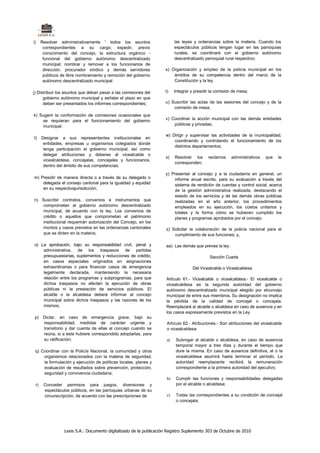i)    Resolver administrativamente ' todos los asuntos                     las leyes y ordenanzas sobre la materia. Cuando los
       correspondientes a su cargo; expedir, previo                        espectáculos públicos tengan lugar en las parroquias
       conocimiento del concejo, la estructura orgánico -                  rurales, se coordinará con el gobierno autónomo
       funcional del gobierno autónomo descentralizado                     descentralizado parroquial rural respectivo;
       municipal; nombrar y remover a los funcionarios de
       dirección, procurador síndico y demás servidores              s) Organización y empleo de la policía municipal en los
       públicos de libre nombramiento y remoción del gobierno            ámbitos de su competencia dentro del marco de la
       autónomo descentralizado municipal:                               Constitución y la ley.

j) Distribuir los asuntos que deban pasar a las comisiones del       t)    Integrar y presidir la comisión de mesa;
      gobierno autónomo municipal y señalar el plazo en que
      deben ser presentados los informes correspondientes;           u) Suscribir las actas de las sesiones del concejo y de la
                                                                         comisión de mesa;
k) Sugerir la conformación de comisiones ocasionales que
    se requieran para el funcionamiento del gobierno                 v) Coordinar la acción municipal con las demás entidades
    municipal:                                                           públicas y privadas;

                                                                     w) Dirigir y supervisar las actividades de la municipalidad,
I)    Designar a sus representantes institucionales en
                                                                         coordinando y controlando el funcionamiento de los
       entidades, empresas u organismos colegiados donde
                                                                         distintos departamentos;
       tenga participación el gobierno municipal; así como
       delegar atribuciones y deberes al vicealcalde o
                                                                     x)    Resolver los      reclamos     administrativos   que   le
       vicealcaldesa, concejalas, concejales y funcionarios,
                                                                           corresponden;
       dentro del ámbito de sus competencias;
                                                                     y) Presentar al concejo y a la ciudadanía en general, un
m) Presidir de manera directa o a través de su delegado o                informe anual escrito, para su evaluación a través del
    delegada el consejo cantonal para la igualdad y equidad              sistema de rendición de cuentas y control social, acerca
    en su respectivajurisdicción;                                        de la gestión administrativa realizada, destacando el
                                                                         estado de los servicios y de las demás obras públicas
n) Suscribir contratos, convenios e instrumentos que                     realizadas en el año anterior, los procedimientos
   comprometan al gobierno autónomo descentralizado                      empleados en su ejecución, los costos unitarios y
   municipal, de acuerdo con la ley. Los convenios de                    totales y la forma cómo se hubieren cumplido los
   crédito o aquellos que comprometan el patrimonio                      planes y programas aprobados por el concejo;
   institucional requerirán autorización del Concejo, en los
   montos y casos previstos en las ordenanzas cantonales             z) Solicitar la colaboración de la policía nacional para el
   que se dicten en la materia;                                          cumplimiento de sus funciones; y,

o) La aprobación, bajo su responsabilidad civil, penal y             aa) Las demás que prevea la ley.
    administrativa, de los traspasos de partidas
    presupuestarias, suplementos y reducciones de crédito,                                    Sección Cuarta
    en casos especiales originados en asignaciones
    extraordinarias o para financiar casos de emergencia                             Del Vicealcalde o Vicealcaldesa
    legalmente declarada, manteniendo la necesaria
    relación entre los programas y subprogramas, para que            Artículo 61.- Vicealcalde o vicealcaldesa.- El vicealcalde o
    dichos traspasos no afecten la ejecución de obras                vicealcaldesa es la segunda autoridad del gobierno
    públicas ni la prestación de servicios públicos. El              autónomo descentralizado municipal elegido por elconcejo
    alcalde o la alcaldesa deberá informar al concejo                municipal de entre sus miembros. Su designación no implica
    municipal sobre dichos traspasos y las razones de los            la pérdida de la calidad de concejal o concejala.
    mismos;                                                          Reemplazará al alcalde o alcaldesa en caso de ausencia y en
                                                                     los casos expresamente previstos en la Ley.
 p) Dictar, en caso de emergencia grave, bajo su
    responsabilidad, medidas de carácter urgente y                    Artículo 62.- Atribuciones.- Son atribuciones del vicealcalde
    transitorio y dar cuenta de ellas al concejo cuando se            o vicealcaldesa:
    reúna, si a éste hubiere correspondido adoptarlas, para
    su ratificación;                                                  a)    Subrogar al alcalde o alcaldesa, en caso de ausencia
                                                                            temporal mayor a tres días y durante el tiempo que
 q) Coordinar con la Policía Nacional, la comunidad y otros                 dure la misma. En caso de ausencia definitiva, el o la
     organismos relacionados con la materia de seguridad,                   vicealcaldesa asumirá hasta terminar el período. La
     la formulación y ejecución de políticas locales, planes y              autoridad reemplazante recibirá la remuneración
     evaluación de resultados sobre prevención, protección,                 correspondiente a la primera autoridad del ejecutivo;
     seguridad y convivencia ciudadana;
                                                                      b)    Cumplir las funciones y responsabilidades delegadas
 r)    Conceder permisos para juegos, diversiones y                         por el alcalde o alcaldesa;
       espectáculos públicos, en las parroquias urbanas de su
       circunscripción, de acuerdo con las prescripciones de          c)    Todas las correspondientes a su condición de concejal
                                                                            o concejala;




                  Lexis S.A.: Documento digitalizado de la publicación Registro Suplemento 303 de Octubre de 2010
 