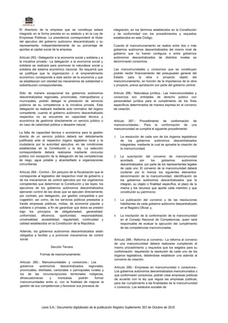 El directorio de la empresa que se constituya estará                integración, en los términos establecidos en la Constitución
integrado en la forma prevista en su estatuto y en la Ley de        y de conformidad con los procedimientos y requisitos
Empresas Públicas. La presidencia corresponderá al titular          establecidos en este Código.
del ejecutivo del gobierno autónomo descentralizado o su
representante, independientemente de su porcentaje de               Cuando el mancomunamiento se realice entre dos o más
aportes al capital social de la empresa.                            gobiernos autónomos descentralizados del mismo nivel de
                                                                    gobierno que no fueran contiguos o entre gobiernos
Artículo 283.- Delegación a la economía social y solidaria y a      autónomos descentralizados de distintos niveles se
la iniciativa privada.- La delegación a la economía social y        denominarán consorcios.
solidaria se realizará para promover la naturaleza social y
solidaria del sistema económico nacional. Se requerirá que          Las mancomunidades y consorcios que se constituyan
se justifique que la organización o el emprendimiento               podrán recibir financiamiento del presupuesto general del
económico corresponde a este sector de la economía y que            Estado    para     la  obra    o    proyecto    objeto    del
se establezcan con claridad los mecanismos de solidaridad o         mancomunamiento, en función de la importancia de la obra
redistribución correspondientes.                                    o proyecto, previa aprobación por parte del gobierno central.

Sólo de manera excepcional los gobiernos autónomos                  Artículo 286.- Naturaleza jurídica.- Las mancomunidades y
descentralizados regionales, provinciales, metropolitanos y         consorcios son entidades de derecho público con
municipales, podrán delegar la prestación de servicios              personalidad jurídica para el cumplimiento de los fines
públicos de su competencia a la iniciativa privada. Esta            específicos determinados de manera expresa en el convenio
delegación se realizará mediante acto normativo del órgano          de creación.
competente, cuando el gobierno autónomo descentralizado
respectivo no se encuentre en capacidad técnica y
económica de gestionar directamente un servicio público o           Artículo 287.- Procedimiento de conformación de
en caso de calamidad pública o desastre natural.                    mancomunidades.- Para la conformación de una
                                                                    mancomunidad se cumplirá el siguiente procedimiento:
La falta de capacidad técnica o económica para la gestión
directa de un servicio público deberá ser debidamente               1.   La resolución de cada uno de los órganos legislativos
justificada ante el respectivo órgano legislativo local y la             de los gobiernos autónomos descentralizados
ciudadanía por la autoridad ejecutiva, en las condiciones                integrantes, mediante la cual se aprueba la creación de
establecidas en la Constitución y la ley. La selección                   la mancomunidad;
correspondiente deberá realizarse mediante concurso
público con excepción de la delegación de las competencias          2.   La suscripción del convenio de mancomunidad
de riego, agua potable y alcantarillado a organizaciones                 acordado       por     los     gobiernos       autónomos
comunitarias.                                                            descentralizados, por parte de los representantes legales
                                                                         de cada uno. El convenio de la mancomunidad deberá
Artículo 284.- Control.- Sin perjuicio de la fiscalización que le        contener por lo menos los siguientes elementos:
corresponde al legislativo del respectivo nivel de gobierno y            denominación de la mancomunidad, identificación de
de los mecanismos de control ejercidos por los organismos                los gobiernos autónomos descentralizados que la
competentes que determinan la Constitución y las leyes, los              integran, su objeto o finalidad específica, el plazo de la
ejecutivos de los gobiernos autónomos descentralizados                   misma y los recursos que aporte cada miembro y que
ejercerán control de las obras que se ejecuten directamente,             constituirán su patrimonio:
por contrato, por delegación, por gestión compartida o por
cogestión; así como, de los servicios públicos prestados a          3.   La publicación del convenio y de las resoluciones
través empresas públicas, mixtas, de economía popular y                  habilitantes de cada gobierno autónomo descentralizado
solidaria o privadas, a fin de garantizar que éstos se presten           en el Registro Oficial; y,
bajo los principios de obligatoriedad, generalidad.
uniformidad,     eficiencia,   oportunidad,      responsabilidad,   4.   La inscripción de la conformación de la mancomunidad
universalidad, accesibilidad, regularidad, continuidad y                 en el Consejo Nacional de Competencias, quien será
calidad establecidos en la Constitución de la República.                 responsable de evaluar la ejecución del cumplimiento
                                                                         de las competencias mancomunadas.
Además, los gobiernos autónomos descentralizados están
obligados a facilitar y a promover mecanismos de control
social.                                                             Artículo 288.- Reforma al convenio.- La reforma al convenio
                                                                    de una mancomunidad deberá realizarse cumpliendo el
                        Sección Tercera                             mismo procedimiento y requisitos que los exigidos para su
                                                                    conformación, requiriendo la resolución de cada uno de los
               Formas de mancomunamiento                            órganos legislativos, debiéndose establecer una adenda al
                                                                    convenio de creación.
Artículo 285.- Mancomunidades y consorcios.- Los
gobiernos     -autónomos       descentralizados    regionales,      Artículo 289.- Empresas en mancomunidad o consorcios.-
provinciales, distritales, cantonales o parroquiales rurales y      Los gobiernos autónomos descentralizados mancomunados o
los de las circunscripciones territoriales indígenas,               que conformaren consorcios, podrán crear empresas públicas
afroecuatorianas        y    montubias      podrán      formar      de acuerdo con la ley que regula las empresas públicas,
mancomunidades entre sí, con la finalidad de mejorar la             para dar cumplimiento a las finalidades de la mancomunidad
gestión de sus competencias y favorecer sus procesos de             o consorcio. Los estatutos sociales de




                 Lexis S.A.: Documento digitalizado de la publicación Registro Suplemento 303 de Octubre de 2010
 