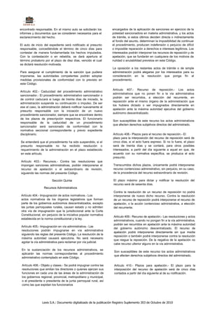 encontrado responsable. En el mismo auto se solicitarán los        encargados de la aplicación de sanciones en ejercicio de la
informes y documentos que se consideren necesarios para el         potestad sancionadora en materia administrativa, y los actos
esclarecimiento del hecho.                                         de trámite, si estos últimos deciden directa o indirectamente
                                                                   el fondo del asunto, determinan la imposibilidad de continuar
El auto de inicio del expediente será notificado al presunto       el procedimiento, producen indefensión o perjuicio de difícil
responsable, concediéndole el término de cinco días para           o imposible reparación a derechos e intereses legítimos. Los
contestar de manera fundamentada los hechos imputados.             interesados podrán interponer los recursos de reposición y de
Con la contestación o en rebeldía, se dará apertura al             apelación, que se fundarán en cualquiera de los motivos de
término probatorio por el plazo de diez días, vencido el cual      nulidad o anulabilidad previstos en este Código.
se dictará resolución motivada.
                                                                   La oposición a los restantes actos de trámite o de simple
Para asegurar el cumplimiento de la sanción que pudiera            administración podrá alegarse por los interesados para su
imponerse, las autoridades competentes podrán adoptar              consideración en la resolución que ponga fin al
medidas provisionales de conformidad con lo previsto en            procedimiento.
este Código.
                                                                   Artículo 407.- Recurso de reposición.- Los actos
Artículo 402.- Caducidad del procedimiento administrativo
                                                                   administrativos que no ponen fin a la vía administrativa
sancionador.- El procedimiento administrativo sancionador o
                                                                   podrán ser recurridos, a elección del recurrente, en
de control caducará si luego de treinta días de iniciado, la
                                                                   reposición ante el mismo órgano de la administración que
administración suspende su continuación o impulso. De ser
                                                                   los hubiera dictado o ser impugnados directamente en
ese el caso, la administración deberá notificar nuevamente al
                                                                   apelación ante la máxima autoridad ejecutiva del gobierno
presunto responsable con la iniciación de un nuevo
                                                                   autónomo descentralizado.
procedimiento sancionador, siempre que se encontrare dentro
de los plazos de prescripción respectivos. El funcionario
                                                                   Son susceptibles de este recurso los actos administrativos
responsable de la caducidad de un procedimiento
                                                                   que afecten derechos subjetivos directos del administrado.
sancionador será sancionado de conformidad con la
normativa seccional correspondiente y previo expediente
disciplinario.                                                     Artículo 408.- Plazos para el recurso de reposición.- El
                                                                   plazo para la interposición del recurso de reposición será de
Se entenderá que el procedimiento ha sido suspendido, si el        cinco días, si el acto fuera expreso. Si no lo fuera, el plazo
presunto responsable no ha recibido resolución o                   será de treinta días y se contará, para otros posibles
requerimiento de la administración en el plazo establecido         interesados, a partir del día siguiente a aquel en que, de
en este artículo.                                                  acuerdo con su normativa específica, se produzca el acto
                                                                   presunto.
Artículo 403.- Recursos.- Contra las resoluciones que
impongan sanciones administrativas, podrán interponerse el         Transcurridos dichos plazos, únicamente podrá interponerse
recurso de apelación o el extraordinario de revisión,              recurso contencioso administrativo, sin perjuicio, en su caso,
siguiendo las normas del presente Código.                          de la procedencia del recurso extraordinario de revisión.

                        Sección Quinta                             El plazo máximo para dictar y notificar la resolución del
                                                                   recurso será de sesenta días.
                 Recursos Administrativos
                                                                   Contra la resolución de un recurso de reposición no podrá
Artículo 404.- Impugnación de actos normativos.- Los               interponerse de nuevo dicho recurso. Contra la resolución
actos normativos de los órganos legislativos que forman            de un recurso de reposición podrá interponerse el recurso de
parte de los gobiernos autónomos descentralizados, excepto         apelación, o la acción contencioso administrativa, a elección
las juntas parroquiales rurales, causan estado y no admiten        del recurrente.
otra vía de impugnación que la jurisdiccional ante la Corte
Constitucional, sin perjuicio de la iniciativa popular normativa
                                                                    Artículo 409.- Recurso de apelación.- Las resoluciones y actos
establecida en la norma constitucional y la ley.
                                                                    administrativos, cuando no pongan fin a la vía administrativa,
                                                                    podrán ser recurridos en apelación ante la máxima autoridad
 Artículo 405.- Impugnación en vía administrativa.- Las
                                                                    del gobierno autónomo descentralizado. El recurso de
 resoluciones podrán impugnarse en vía administrativa
                                                                    apelación podrá interponerse directamente sin que medie
 siguiendo las reglas del presente Código. La resolución de la
                                                                    reposición o también podrá interponerse contra la resolución
 máxima autoridad causará ejecutoria. No será necesario
                                                                    que niegue la reposición. De la negativa de la apelación no
 agotar la vía administrativa para reclamar por vía judicial.
                                                                    cabe recurso ulterior alguno en la vía administrativa.
 En la sustanciación de los recursos administrativos, se
                                                                    Son susceptibles de este recurso los actos administrativos
 aplicarán las normas correspondientes al procedimiento
                                                                    que afecten derechos subjetivos directos del administrado.
 administrativo contemplado en este Código.

 Artículo 406.- Objeto y clases.- Se podrá impugnar contra las      Artículo 410.- Plazos para apelación.- El plazo para la
 resoluciones que emitan los directores o quienes ejerzan sus       interposición del recurso de apelación será de cinco días
 funciones en cada una de las áreas de la administración de         contados a partir del día siguiente al de su notificación.
 los gobiernos regional, provincial, metropolitano y municipal,
 o el presidente o presidenta de la junta parroquial rural, así
 como las que expidan los funcionarios




                Lexis S.A.: Documento digitalizado de la publicación Registro Suplemento 303 de Octubre de 2010
 