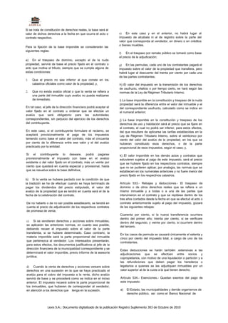 Si se trata de constitución de derechos reales, la base será el
valor de dichos derechos a la fecha en que ocurra el acto o        e) En este caso y en el anterior, no habrá lugar al
contrato respectivo.                                               impuesto de alcabala ni al de registro sobre la parte del
                                                                   valor que corresponda al vendedor, en dinero o en créditos
                                                                   o bienes muebles.
Para la fijación de la base imponible se considerarán las
siguientes reglas:
                                                                   f) En el traspaso por remate público se tomará como base
                                                                   el precio de la adjudicación;
a) En el traspaso de dominio, excepto el de la nuda
propiedad, servirá de base el precio fijado en el contrato o       g) En las permutas, cada uno de los contratantes pagará el
acto que motive el tributo, siempre que se cumpla alguna de        impuesto sobre el valor de la propiedad que transfiera, pero
estas condiciones:                                                 habrá lugar al descuento del treinta por ciento por cada una
                                                                   de las partes contratantes;
1.   Que el precio no sea inferior al que conste en los
     catastros oficiales como vaior de la propiedad; y,            h) El valor del impuesto en la transmisión de los derechos
                                                                   de usufructo, vitalicio o por tiempo cierto, se hará según las
2.   Que no exista avalúo oficial o que la venta se refiera a      normas de la Ley de Régimen Tributario Interno;
     una parte del inmueble cuyo avalúo no pueda realizarse
     de inmediato.                                                 i) La base imponible en la constitución y traspaso de la nuda
                                                                   propiedad será la diferencia entre el valor del inmueble y el
En tal caso, el jefe de la dirección financiera podrá aceptar el   del correspondiente usufructo, calculado como se indica en
valor fijado en el contrato u ordenar que se efectúe un            el numeral anterior;
avalúo que será obligatorio para las autoridades
correspondientes, sin perjuicio del ejercicio de los derechos      j) La base imponible en la constitución y traspaso de los
del contribuyente.                                                 derechos de uso y habitación será el precio que se fijare en
                                                                   el contrato, el cual no podrá ser inferior, para estos efectos,
En este caso, si el contribuyente formulare el reclamo, se         del que resultare de aplicarse las tarifas establecidas en la
aceptará provisionalmente el pago de los impuestos                 Ley de Régimen Tributario Interno, sobre el veinticinco por
teniendo como base el valor del contrato, más el cincuenta         ciento del valor del avalúo de la propiedad, en los que se
por ciento de la diferencia entre ese valor y el del avalúo        hubieran constituido esos derechos, o de la parte
practicado por la entidad.                                         proporcional de esos impuestos, según el caso; y,

Si el contribuyente lo deseare, podrá pagarse                      k) El valor imponible en los demás actos y contratos que
provisionalmente el impuesto con base en el avalúo                 estuvieren sujetos al pago de este impuesto, será el precio
existente o del valor fijado en el contrato, más un veinte por     que se hubiere fijado en los respectivos contratos, siempre
ciento que quedará en cuenta especial y provisional, hasta         que no se pudieren aplicar, por analogía, las normas que se
que se resuelva sobre la base definitiva;                          establecen en los numerales anteriores y no fuere menor del
                                                                   precio fijado en los respectivos catastros.
b) Si la venta se hubiere pactado con la condición de que
la tradición se ha de efectuar cuando se haya terminado de         Artículo 533.- Rebajas y deducciones.- El traspaso de
pagar los dividendos del precio estipulado, el valor del           dominio o de otros derechos reales que se refiera a un
avalúo de la propiedad que se tendrá en cuenta será el de la       mismo inmueble y a todas o a una de las partes que
fecha de la celebración del contrato.                              intervinieron en el contrato y que se repitiese dentro de los
                                                                   tres años contados desde la fecha en que se efectuó el acto o
De no haberlo o de no ser posible establecerlo, se tendrá en       contrato anteriormente sujeto al pago del impuesto, gozará
cuenta el precio de adjudicación de los respectivos contratos      de las siguientes rebajas:
de promesa de venta;
                                                                   Cuarenta por ciento, si la nueva transferencia ocurriera
                                                                   dentro del primer año; treinta por ciento, si se verificare
c) Si se vendieren derechos y acciones sobre inmuebles,
                                                                   dentro del segundo; y veinte por ciento, si ocurriere dentro
se aplicarán las anteriores normas, en cuanto sea posible,
                                                                   del tercero.
debiendo recaer el impuesto sobre el valor de la parte
transferida, si se hubiere determinado. Caso contrario, la
                                                                   En los casos de permuta se causará únicamente el setenta y
materia imponible será la parte proporcional del inmueble
                                                                   cinco por ciento del impuesto total, a cargo de uno de los
que pertenezca al vendedor. Los interesados presentarán,
                                                                   contratantes.
para estos efectos, los documentos justificativos al jefe de la
dirección financiera de la municipalidad correspondiente y se
                                                                   Estas deducciones se harán también .extensivas a las
determinará el valor imponible, previo informe de la asesoría      adjudicaciones que se efectúen entre socios y
jurídica;                                                          copropietarios, con motivo de una liquidación o partición y a
                                                                   las refundiciones que deben pagar los herederos o
d) Cuando la venta de derechos y acciones versare sobre            legatarios a quienes se les adjudiquen inmuebles por un
derechos en una sucesión en la que se haya practicado el           valor superior al de la cuota a la que tienen derecho.
avalúo para el cobro del impuesto a la renta, dicho avalúo
servirá de base y se procederá como se indica en el inciso          Artículo 534.- Exenciones.- Quedan exentos del pago de
anterior. El impuesto recaerá sobre la parte proporcional de        este impuesto:
los inmuebles, que hubieren de corresponder al vendedor,
en atención a los derechos que tenga en la sucesión.                a)   El Estado, las municipalidades y demás organismos de
                                                                         derecho público, así como el Banco Nacional de



                Lexis S.A.: Documento digitalizado de la publicación Registro Suplemento 303 de Octubre de 2010
 