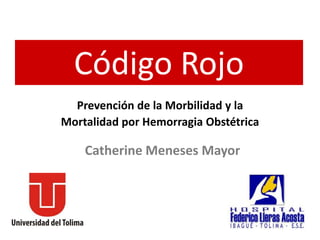 Código Rojo
  Prevención de la Morbilidad y la
Mortalidad por Hemorragia Obstétrica

    Catherine Meneses Mayor
 
