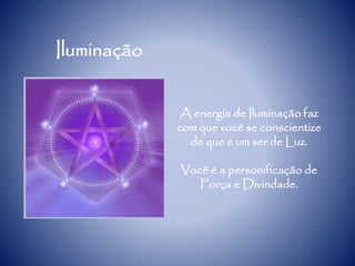 Iluminação
A energia de Iluminação faz
com que você se conscientize
de que é um ser de Luz.
Você é a personificação de
Força e Divindade.
 