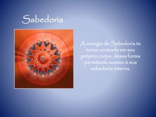 Sabedoria
A energia de Sabedoria te
torna centrado em seu
próprio corpo, dessa forma
permitindo acesso à sua
sabedoria interna.
 