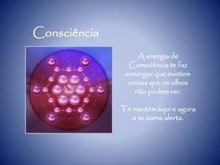 Consciência
A energia de
Consciência te faz
enxergar que existem
coisas que os olhos
não podem ver.
Te mantém aqui e agora
e te torna alerta.
 