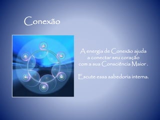 Conexão
A energia de Conexão ajuda
a conectar seu coração
com a sua Consciência Maior .
Escute essa sabedoria interna.
 