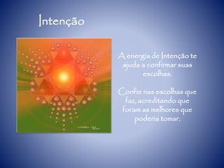 Intenção
A energia de Intenção te
ajuda a confirmar suas
escolhas.
Confie nas escolhas que
faz, acreditando que
foram as melhores que
poderia tomar.
 