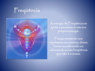 Freqüência
A energia da Freqüência te
ajuda a permanecer em sua
própria energia.
Freqüentemente nos
sujeitamos aos outros, dessa
forma nos elevando ou
rebaixando a uma freqüência
que não é a nossa.
 