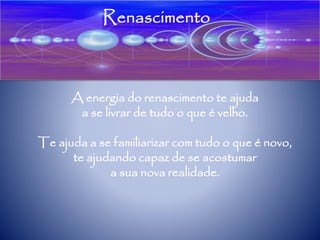 Renascimento
A energia do renascimento te ajuda
a se livrar de tudo o que é velho.
Te ajuda a se familiarizar com tudo o que é novo,
te ajudando capaz de se acostumar
a sua nova realidade.
 