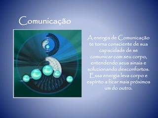 Comunicação
A energia de Comunicação
te torna consciente de sua
capacidade de se
comunicar com seu corpo,
entendendo seus sinais e
solucionando desconfortos.
Essa energia leva corpo e
espírito a ficar mais próximos
um do outro.
 