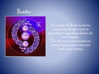 Ilusão
A energia de Ilusão te torna
consciente de que você só
encontrará segurança dentro de
você mesmo.
Pare de procurar a mesma em
outros lugares pois será uma
ilusão com certeza.
 