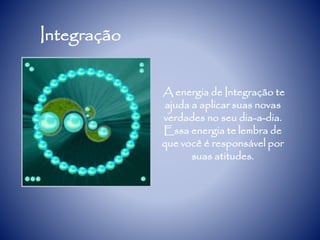 Integração
A energia de Integração te
ajuda a aplicar suas novas
verdades no seu dia-a-dia.
Essa energia te lembra de
que você é responsável por
suas atitudes.
 