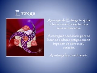 Entrega
A energia de Entrega te ajuda
a focar em seu coração e em
seus sentimentos.
A entrega é necessária para se
livrar de padrões antigos que te
impedem de abrir o seu
coração.
A entrega faz o medo sumir.
 