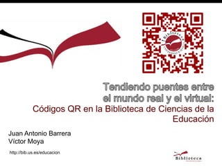 Códigos QR en la Biblioteca de Ciencias de la
                                             Educación
Juan Antonio Barrera
Víctor Moya
http://bib.us.es/educacion
 