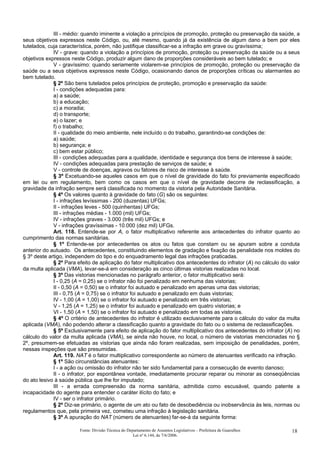 III - médio: quando iminente a violação a princípios de promoção, proteção ou preservação da saúde, a
seus objetivos expressos neste Código, ou, até mesmo, quando já da existência de algum dano a bem por eles
tutelados, cuja característica, porém, não justifique classificar-se a infração em grave ou gravíssima;
IV - grave: quando a violação a princípios de promoção, proteção ou preservação da saúde ou a seus
objetivos expressos neste Código, produzir algum dano de proporções consideráveis ao bem tutelado; e
V - gravíssimo: quando seriamente violarem-se princípios de promoção, proteção ou preservação da
saúde ou a seus objetivos expressos neste Código, ocasionando danos de proporções críticas ou alarmantes ao
bem tutelado.
§ 2º São bens tutelados pelos princípios de proteção, promoção e preservação da saúde:
I - condições adequadas para:
a) a saúde;
b) a educação;
c) a moradia;
d) o transporte;
e) o lazer; e
f) o trabalho;
II - qualidade do meio ambiente, nele incluído o do trabalho, garantindo-se condições de:
a) saúde;
b) segurança; e
c) bem estar público;
III - condições adequadas para a qualidade, identidade e segurança dos bens de interesse à saúde;
IV - condições adequadas para prestação de serviços de saúde; e
V - controle de doenças, agravos ou fatores de risco de interesse à saúde.
§ 3º Excetuando-se aqueles casos em que o nível de gravidade do fato foi previamente especificado
em lei ou em regulamento, bem como os casos em que o nível de gravidade decorre de reclassificação, a
gravidade da infração sempre será classificada no momento da vistoria pela Autoridade Sanitária.
§ 4º Os valores quanto à gravidade do fato (G) são os seguintes:
I - infrações levíssimas - 200 (duzentas) UFGs;
II - infrações leves - 500 (quinhentas) UFGs;
III - infrações médias - 1.000 (mil) UFGs;
IV - infrações graves - 3.000 (três mil) UFGs; e
V - infrações gravíssimas - 10.000 (dez mil) UFGs.
Art. 118. Entende-se por A, o fator multiplicativo referente aos antecedentes do infrator quanto ao
cumprimento das normas sanitárias.
§ 1º Entende-se por antecedentes os atos ou fatos que constam ou se apuram sobre a conduta
anterior do autuado. Os antecedentes, constituindo elementos de gradação e fixação da penalidade nos moldes do
§ 3º deste artigo, independem do tipo e do enquadramento legal das infrações praticadas.
§ 2º Para efeito de aplicação do fator multiplicativo dos antecedentes do infrator (A) no cálculo do valor
da multa aplicada (VMA), levar-se-á em consideração as cinco últimas vistorias realizadas no local.
§ 3º Das vistorias mencionadas no parágrafo anterior, o fator multiplicativo será:
I - 0,25 (A = 0,25) se o infrator não foi penalizado em nenhuma das vistorias;
II - 0,50 (A = 0,50) se o infrator foi autuado e penalizado em apenas uma das vistorias;
III - 0,75 (A = 0,75) se o infrator foi autuado e penalizado em duas vistorias;
IV - 1,00 (A = 1,00) se o infrator foi autuado e penalizado em três vistorias;
V - 1,25 (A = 1,25) se o infrator foi autuado e penalizado em quatro vistorias; e
VI - 1,50 (A = 1,50) se o infrator foi autuado e penalizado em todas as vistorias.
§ 4º O critério de antecedentes do infrator é utilizado exclusivamente para o cálculo do valor da multa
aplicada (VMA), não podendo alterar a classificação quanto a gravidade do fato ou o sistema de reclassificações.
§ 5º Exclusivamente para efeito de aplicação do fator multiplicativo dos antecedentes do infrator (A) no
cálculo do valor da multa aplicada (VMA), se ainda não houve, no local, o número de vistorias mencionadas no §
2º, presumem-se efetuadas as vistorias que ainda não foram realizadas, sem imposição de penalidades, porém,
nessas inspeções que são presumidas.
Art. 119. NAT é o fator multiplicativo correspondente ao número de atenuantes verificado na infração.
§ 1º São circunstâncias atenuantes:
I - a ação ou omissão do infrator não ter sido fundamental para a consecução de evento danoso;
II - o infrator, por espontânea vontade, imediatamente procurar reparar ou minorar as conseqüências
do ato lesivo à saúde pública que lhe for imputado;
III - a errada compreensão da norma sanitária, admitida como escusável, quando patente a
incapacidade do agente para entender o caráter ilícito do fato; e
IV - ser o infrator primário.
§ 2º Diz-se primário, o agente de um ato ou fato de desobediência ou inobservância às leis, normas ou
regulamentos que, pela primeira vez, cometeu uma infração à legislação sanitária.
§ 3º A apuração do NAT (número de atenuantes) far-se-á da seguinte forma:
Fonte: Divisão Técnica do Departamento de Assuntos Legislativos – Prefeitura de Guarulhos
Lei nº 6.144, de 7/6/2006.
18
 