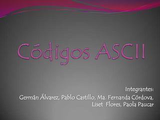 Códigos ASCII Integrantes: Germán Álvarez, Pablo Castillo, Ma. Fernanda Córdova, Liset  Flores, Paola Paucar   