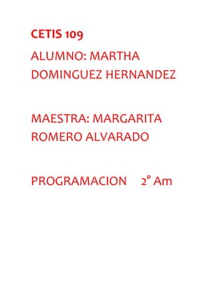 CETIS 109
ALUMNO: MARTHA
DOMINGUEZ HERNANDEZ
MAESTRA: MARGARITA
ROMERO ALVARADO
PROGRAMACION 2° Am
 