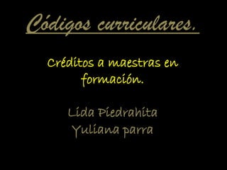 Códigos curriculares.
  Créditos a maestras en
        formación.

     Lida Piedrahita
      Yuliana parra
       Curriculares
 