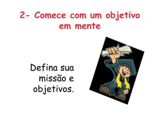 2- Comece com um objetivo
        em mente



  Defina sua
   missão e
  objetivos.
 