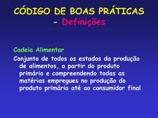 CÓDIGO DE BOAS PRÁTICAS
- Definições
Cadeia Alimentar
Conjunto de todos os estados da produção
de alimentos, a partir do produto
primário e compreendendo todas as
matérias empregues no produção do
produto primário até ao consumidor final
 