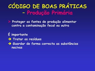 CÓDIGO DE BOAS PRÁTICAS
– Produção Primária
 Proteger as fontes de produção alimentar
contra a contaminação fecal ou outra
É importante
 Tratar os resíduos
 Guardar de forma correcta as substâncias
nocivas
 