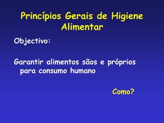 Princípios Gerais de Higiene
Alimentar
Objectivo:
Garantir alimentos sãos e próprios
para consumo humano
Como?
 