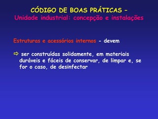 CÓDIGO DE BOAS PRÁTICAS –
Unidade industrial: concepção e instalações
Estruturas e acessórios internos - devem
 ser construídas solidamente, em materiais
duráveis e fáceis de conservar, de limpar e, se
for o caso, de desinfectar
 