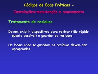 Códigos de Boas Práticas -
Instalações:manutenção e saneamento
Tratamento de resíduos
Devem existir dispositivos para retirar (tão rápido
quanto possível) e guardar os resíduos
Os locais onde se guardam os resíduos devem ser
apropriados
 